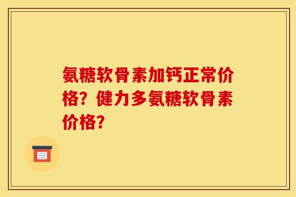 氨糖软骨素加钙正常价格？健力多氨糖软骨素价格？