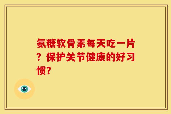 氨糖软骨素每天吃一片?保护关节健康的好习惯?-第1张图片-关节骑士 氨糖软骨素每天吃一片?保护关节健康的好习惯?-第1张图片-关节骑士