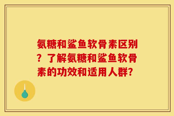 氨糖和鲨鱼软骨素区别？了解氨糖和鲨鱼软骨素的功效和适用人群？-第1张图片-关节骑士