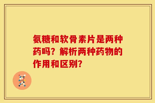 氨糖和软骨素片是两种药吗？解析两种药物的作用和区别？