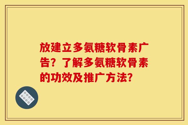 放建立多氨糖软骨素广告？了解多氨糖软骨素的功效及推广方法？