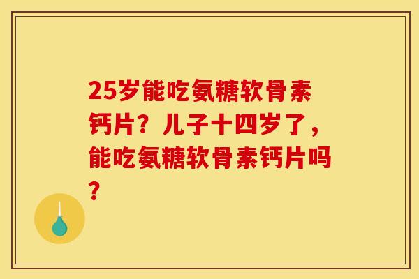 25岁能吃氨糖软骨素钙片？儿子十四岁了，能吃氨糖软骨素钙片吗？