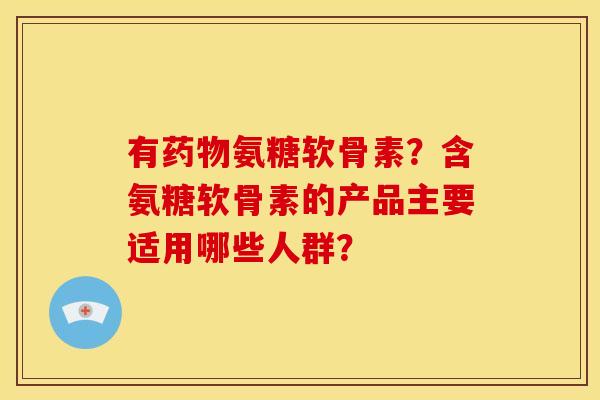 有药物氨糖软骨素？含氨糖软骨素的产品主要适用哪些人群？