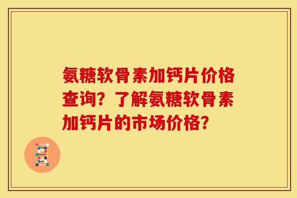 氨糖软骨素加钙片价格查询？了解氨糖软骨素加钙片的市场价格？-第1张图片-关节骑士
