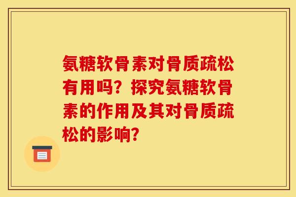氨糖软骨素对骨质疏松有用吗？探究氨糖软骨素的作用及其对骨质疏松的影响？-第1张图片-关节骑士