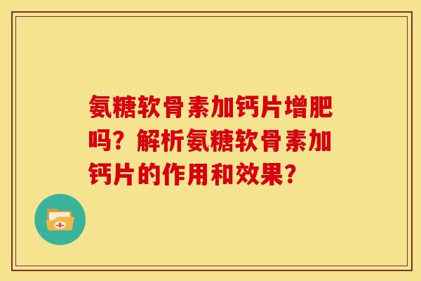 氨糖软骨素加钙片增肥吗？解析氨糖软骨素加钙片的作用和效果？-第1张图片-关节骑士