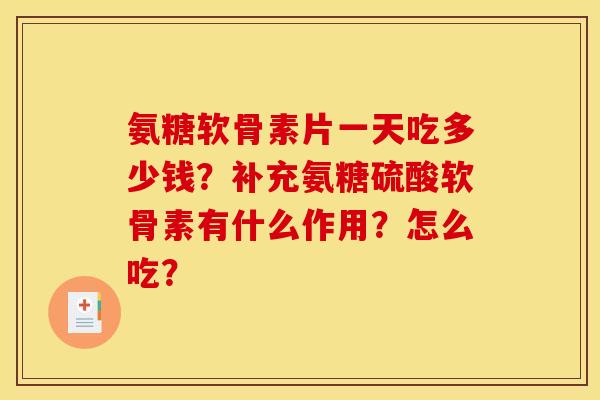 氨糖软骨素片一天吃多少钱？补充氨糖硫酸软骨素有什么作用？怎么吃？