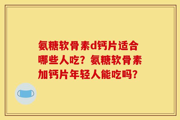 氨糖软骨素d钙片适合哪些人吃？氨糖软骨素加钙片年轻人能吃吗？-第1张图片-关节骑士
