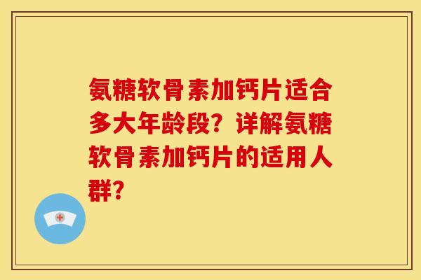 氨糖软骨素加钙片适合多大年龄段？详解氨糖软骨素加钙片的适用人群？