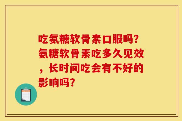 吃氨糖软骨素口服吗？氨糖软骨素吃多久见效，长时间吃会有不好的影响吗？
