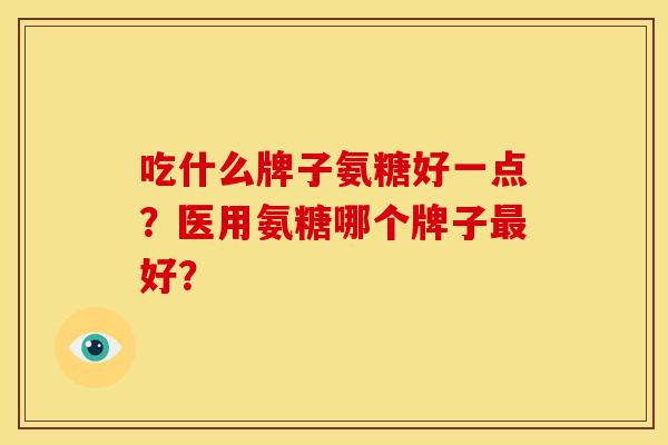 吃什么牌子氨糖好一点?医用氨糖哪个牌子最好?-第1张图片-关节骑士 吃什么牌子氨糖好一点?医用氨糖哪个牌子最好?-第1张图片-关节骑士