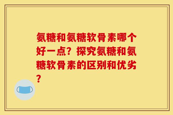 氨糖和氨糖软骨素哪个好一点？探究氨糖和氨糖软骨素的区别和优劣？