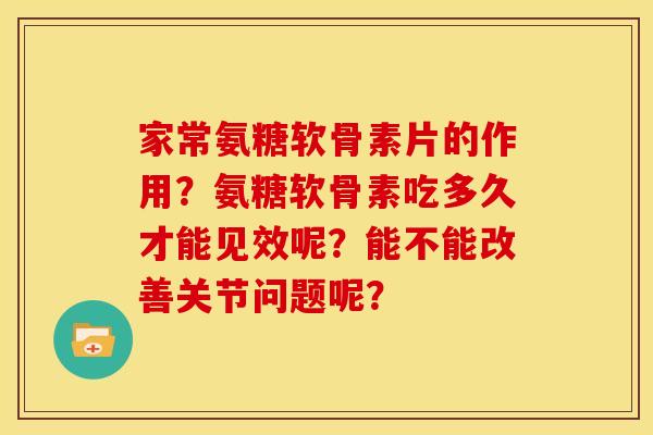 家常氨糖软骨素片的作用？氨糖软骨素吃多久才能见效呢？能不能改善关节问题呢？