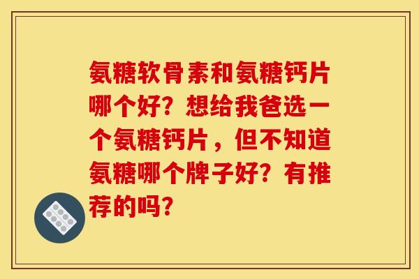 氨糖软骨素和氨糖钙片哪个好？想给我爸选一个氨糖钙片，但不知道氨糖哪个牌子好？有推荐的吗？