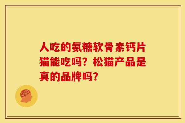 人吃的氨糖软骨素钙片猫能吃吗？松猫产品是真的品牌吗？