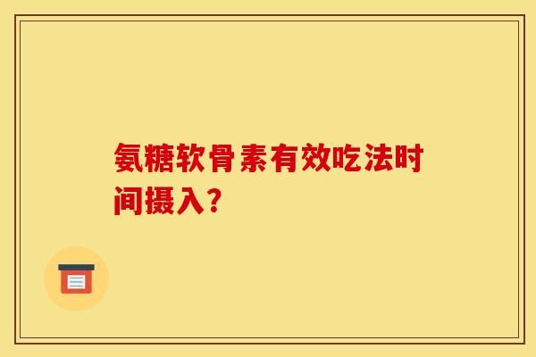 氨糖软骨素有效吃法时间摄入？