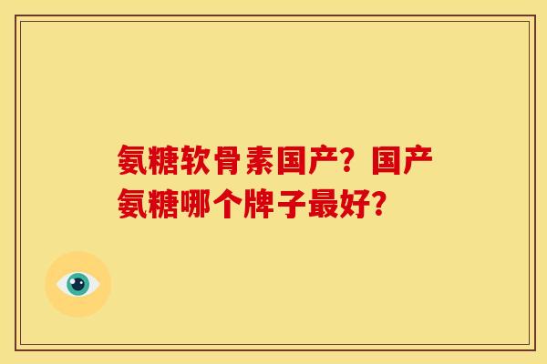 氨糖软骨素国产？国产氨糖哪个牌子最好？