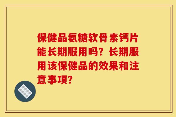 保健品氨糖软骨素钙片能长期服用吗？长期服用该保健品的效果和注意事项？