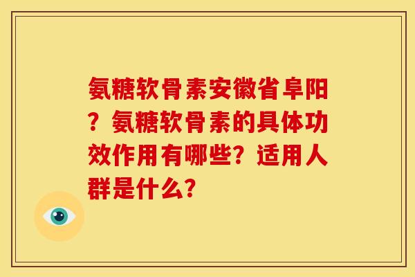 氨糖软骨素安徽省阜阳？氨糖软骨素的具体功效作用有哪些？适用人群是什么？