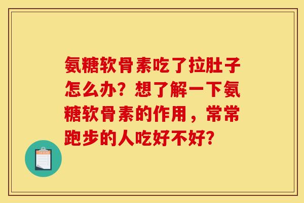 氨糖软骨素吃了拉肚子怎么办？想了解一下氨糖软骨素的作用，常常跑步的人吃好不好？