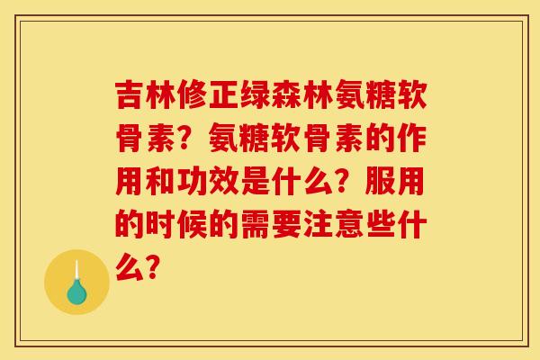 吉林修正绿森林氨糖软骨素?氨糖软骨素的作用和功效是什么?服用的时候的需要注意些什么?-第1张图片-关节骑士 吉林修正绿森林氨糖软骨素?氨糖软骨素的作用和功效是什么?服用的时候的需要注意些什么?-第1张图片-关节骑士
