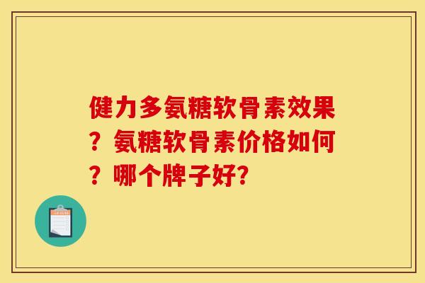 健力多氨糖软骨素效果?氨糖软骨素价格如何?哪个牌子好?-第1张图片-关节骑士 健力多氨糖软骨素效果?氨糖软骨素价格如何?哪个牌子好?-第1张图片-关节骑士