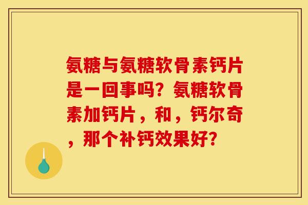 氨糖与氨糖软骨素钙片是一回事吗？氨糖软骨素加钙片，和，钙尔奇，那个补钙效果好？