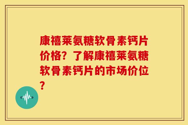康禧莱氨糖软骨素钙片价格？了解康禧莱氨糖软骨素钙片的市场价位？-第1张图片-关节骑士