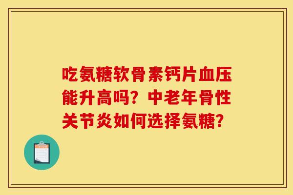吃氨糖软骨素钙片血压能升高吗？中老年骨性关节炎如何选择氨糖？