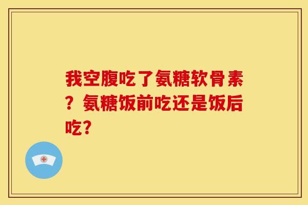 我空腹吃了氨糖软骨素?氨糖饭前吃还是饭后吃?-第1张图片-关节骑士 我空腹吃了氨糖软骨素?氨糖饭前吃还是饭后吃?-第1张图片-关节骑士