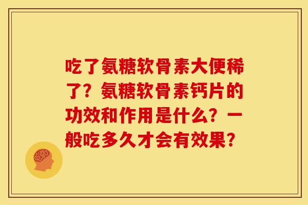 吃了氨糖软骨素大便稀了？氨糖软骨素钙片的功效和作用是什么？一般吃多久才会有效果？