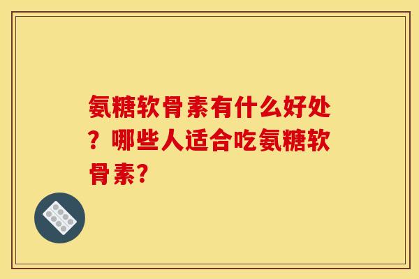氨糖软骨素有什么好处？哪些人适合吃氨糖软骨素？