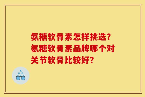氨糖软骨素怎样挑选？氨糖软骨素品牌哪个对关节软骨比较好？