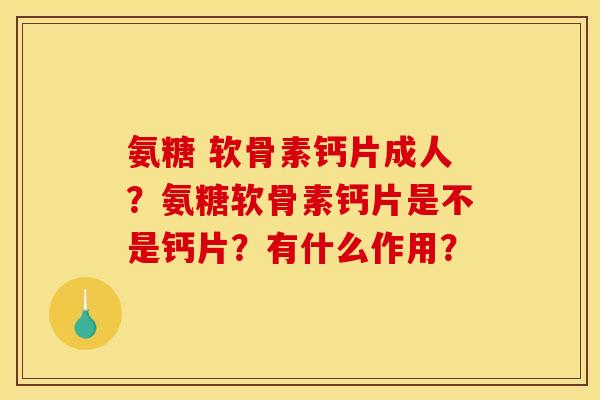 氨糖 软骨素钙片成人？氨糖软骨素钙片是不是钙片？有什么作用？