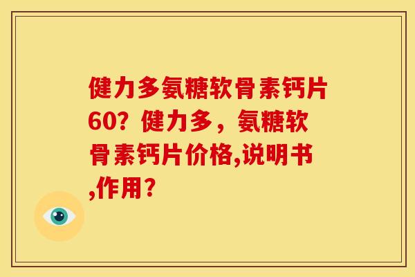 健力多氨糖软骨素钙片60？健力多，氨糖软骨素钙片价格,说明书,作用？