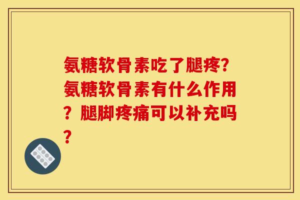 氨糖软骨素吃了腿疼？氨糖软骨素有什么作用？腿脚疼痛可以补充吗？