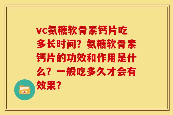 vc氨糖软骨素钙片吃多长时间？氨糖软骨素钙片的功效和作用是什么？一般吃多久才会有效果？