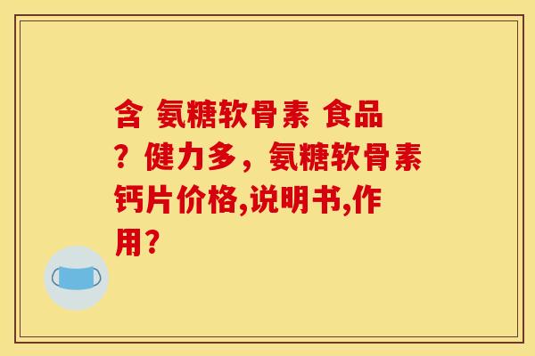 含 氨糖软骨素 食品？健力多，氨糖软骨素钙片价格,说明书,作用？