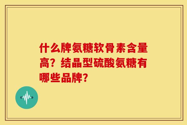 什么牌氨糖软骨素含量高？结晶型硫酸氨糖有哪些品牌？