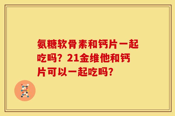 氨糖软骨素和钙片一起吃吗？21金维他和钙片可以一起吃吗？-第1张图片-关节骑士