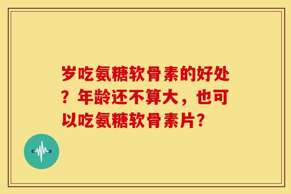 岁吃氨糖软骨素的好处?年龄还不算大,也可以吃氨糖软骨素片?-第1张图片-关节骑士 岁吃氨糖软骨素的好处?年龄还不算大,也可以吃氨糖软骨素片?-第1张图片-关节骑士