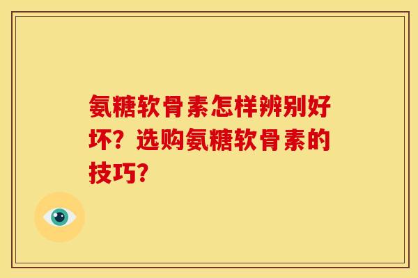 氨糖软骨素怎样辨别好坏？选购氨糖软骨素的技巧？