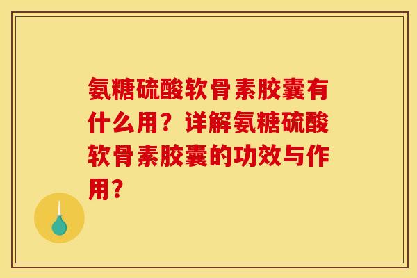 氨糖硫酸软骨素胶囊有什么用？详解氨糖硫酸软骨素胶囊的功效与作用？