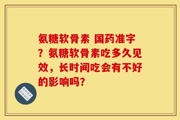 氨糖软骨素 国药准字？氨糖软骨素吃多久见效，长时间吃会有不好的影响吗？