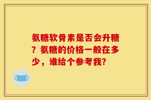 氨糖软骨素是否会升糖?氨糖的价格一般在多少,谁给个参考我?-第1张图片-关节骑士 氨糖软骨素是否会升糖?氨糖的价格一般在多少,谁给个参考我?-第1张图片-关节骑士