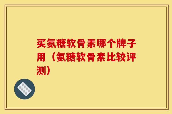 买氨糖软骨素哪个牌子用（氨糖软骨素比较评测）
