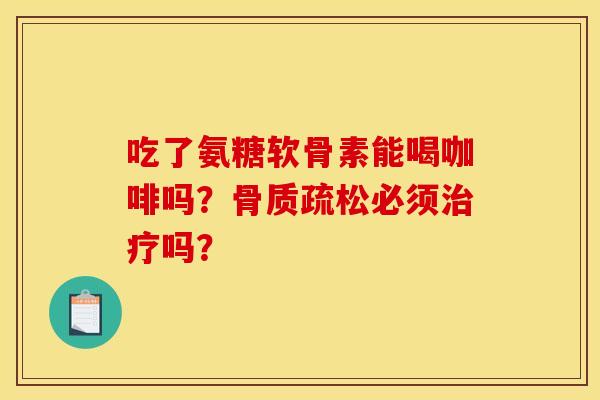 吃了氨糖软骨素能喝咖啡吗?骨质疏松必须治疗吗?-第1张图片-关节骑士 吃了氨糖软骨素能喝咖啡吗?骨质疏松必须治疗吗?-第1张图片-关节骑士