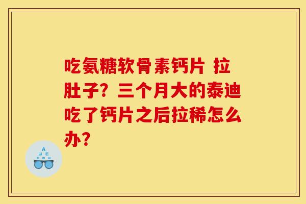 吃氨糖软骨素钙片 拉肚子？三个月大的泰迪吃了钙片之后拉稀怎么办？-第1张图片-关节骑士