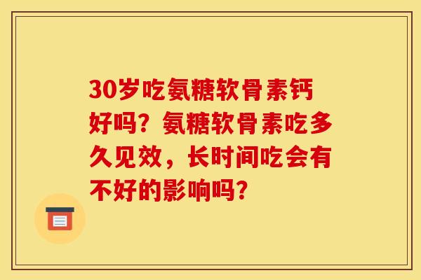 30岁吃氨糖软骨素钙好吗？氨糖软骨素吃多久见效，长时间吃会有不好的影响吗？