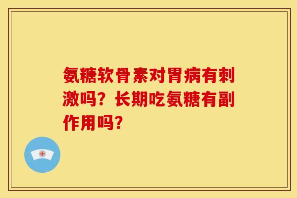 氨糖软骨素对胃病有刺激吗？长期吃氨糖有副作用吗？-第1张图片-关节骑士
